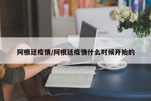 阿根廷疫情/阿根廷疫情什么时候开始的