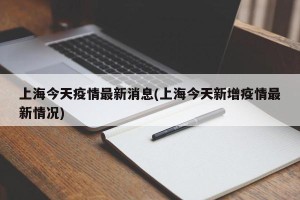 上海今天疫情最新消息(上海今天新增疫情最新情况)