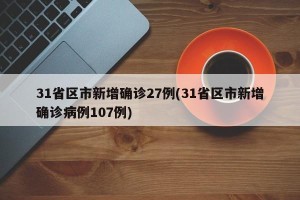 31省区市新增确诊27例(31省区市新增确诊病例107例)