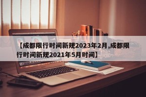 【成都限行时间新规2023年2月,成都限行时间新规2021年5月时间】