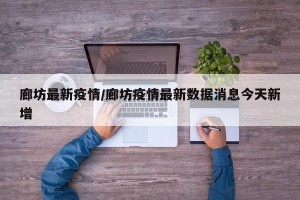 廊坊最新疫情/廊坊疫情最新数据消息今天新增