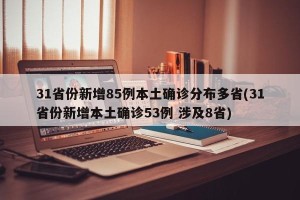 31省份新增85例本土确诊分布多省(31省份新增本土确诊53例 涉及8省)