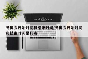 冬奥会开始时间和结束时间/冬奥会开始时间和结束时间是几点