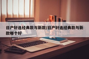 日产轩逸经典款与新款/日产轩逸经典款与新款哪个好
