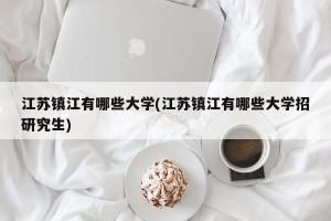 江苏镇江有哪些大学(江苏镇江有哪些大学招研究生)