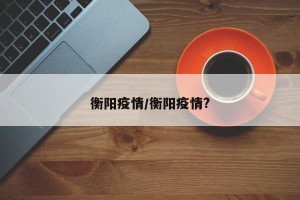 衡阳疫情/衡阳疫情?