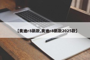 【奥迪r8新款,奥迪r8新款2025款】