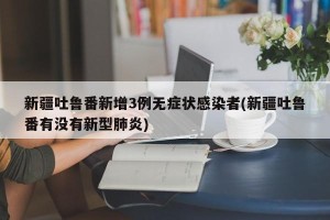 新疆吐鲁番新增3例无症状感染者(新疆吐鲁番有没有新型肺炎)