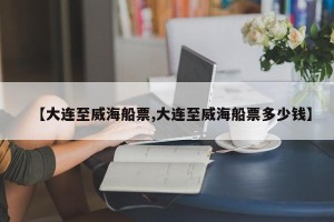 【大连至威海船票,大连至威海船票多少钱】