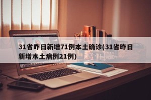 31省昨日新增71例本土确诊(31省昨日新增本土病例21例)