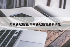 南京新冠疫情/南京新冠疫情最新消息