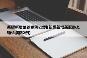 新疆新增确诊病例22例(新疆新增新冠肺炎确诊病例2例)