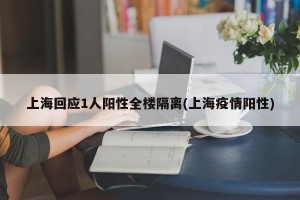 上海回应1人阳性全楼隔离(上海疫情阳性)