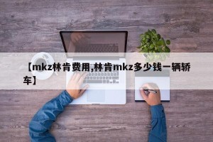 【mkz林肯费用,林肯mkz多少钱一辆轿车】