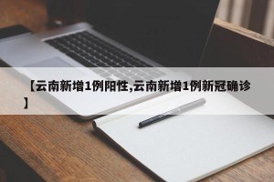 【云南新增1例阳性,云南新增1例新冠确诊】
