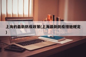 上海的最新防疫政策(上海最新防疫措施规定)