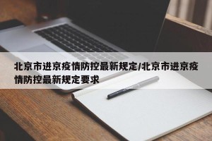 北京市进京疫情防控最新规定/北京市进京疫情防控最新规定要求