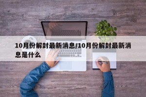 10月份解封最新消息/10月份解封最新消息是什么