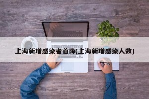 上海新增感染者首降(上海新增感染人数)