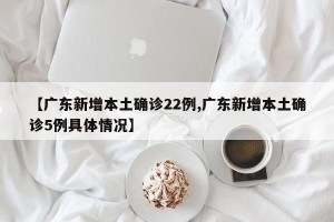 【广东新增本土确诊22例,广东新增本土确诊5例具体情况】