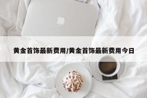黄金首饰最新费用/黄金首饰最新费用今日