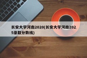 长安大学河南2020(长安大学河南2025录取分数线)