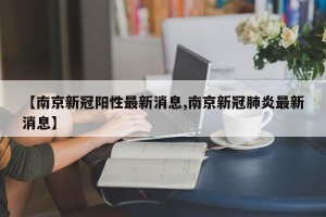 【南京新冠阳性最新消息,南京新冠肺炎最新消息】