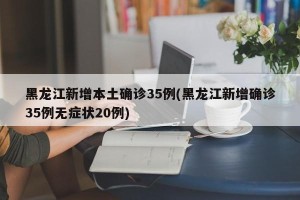 黑龙江新增本土确诊35例(黑龙江新增确诊35例无症状20例)
