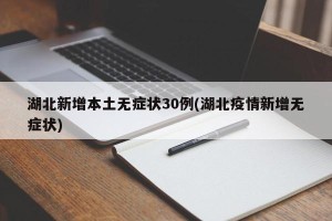 湖北新增本土无症状30例(湖北疫情新增无症状)