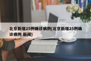 北京新增25例确诊病例(北京新增25例确诊病例 新闻)