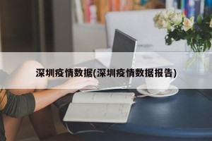 深圳疫情数据(深圳疫情数据报告)