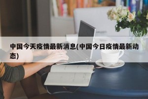 中国今天疫情最新消息(中国今日疫情最新动态)