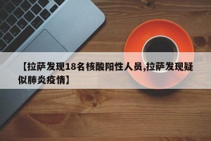 【拉萨发现18名核酸阳性人员,拉萨发现疑似肺炎疫情】