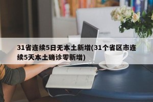 31省连续5日无本土新增(31个省区市连续5天本土确诊零新增)