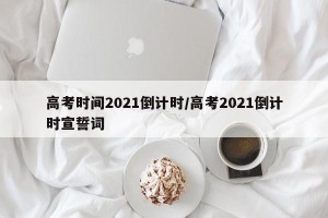 高考时间2021倒计时/高考2021倒计时宣誓词