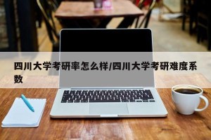 四川大学考研率怎么样/四川大学考研难度系数