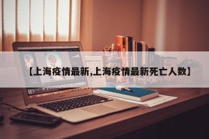 【上海疫情最新,上海疫情最新死亡人数】