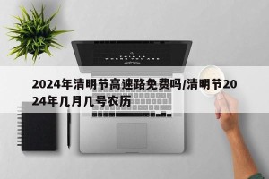 2024年清明节高速路免费吗/清明节2024年几月几号农历