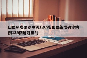 山西新增确诊病例126例/山西新增确诊病例126例是哪里的