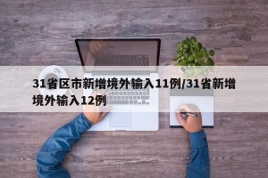 31省区市新增境外输入11例/31省新增境外输入12例