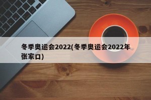 冬季奥运会2022(冬季奥运会2022年张家口)