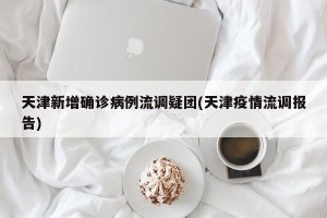 天津新增确诊病例流调疑团(天津疫情流调报告)