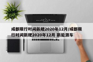 成都限行时间新规2020年12月/成都限行时间新规2020年12月 新能源车