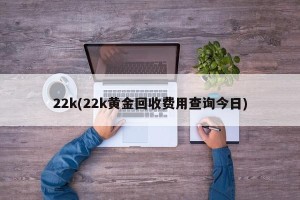 22k(22k黄金回收费用查询今日)