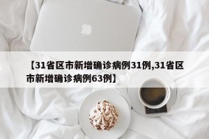 【31省区市新增确诊病例31例,31省区市新增确诊病例63例】