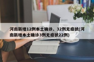 河南新增12例本土确诊、32例无症状(河南新增本土确诊3例无症状22例)