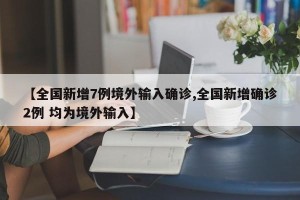 【全国新增7例境外输入确诊,全国新增确诊2例 均为境外输入】