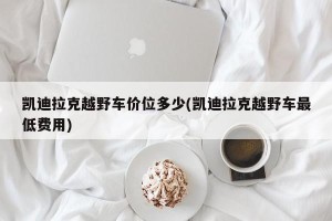 凯迪拉克越野车价位多少(凯迪拉克越野车最低费用)