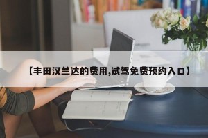 【丰田汉兰达的费用,试驾免费预约入口】