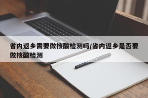 省内返乡需要做核酸检测吗/省内返乡是否要做核酸检测